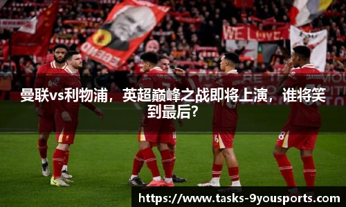 曼联vs利物浦，英超巅峰之战即将上演，谁将笑到最后？