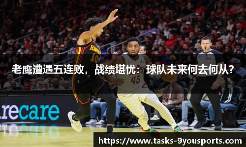 老鹰遭遇五连败，战绩堪忧：球队未来何去何从？