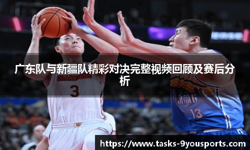 广东队与新疆队精彩对决完整视频回顾及赛后分析