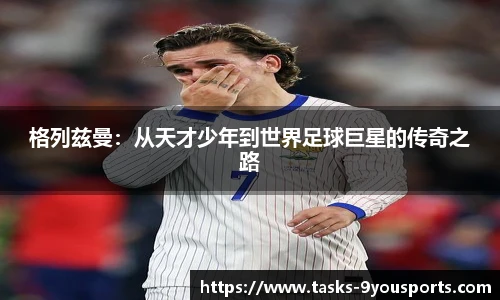 格列兹曼：从天才少年到世界足球巨星的传奇之路