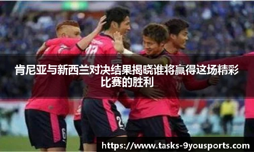 肯尼亚与新西兰对决结果揭晓谁将赢得这场精彩比赛的胜利