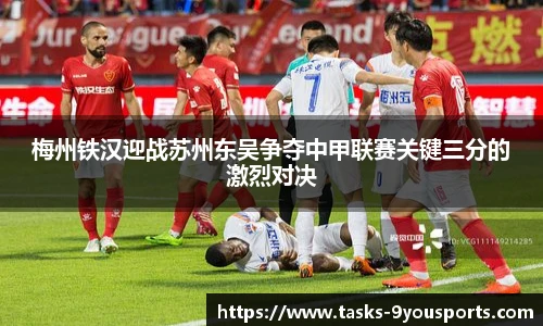 梅州铁汉迎战苏州东吴争夺中甲联赛关键三分的激烈对决