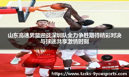 山东高速男篮迎战深圳队全力争胜期待精彩对决与球迷共享激情时刻