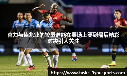 富力与佳兆业的较量谁能在赛场上笑到最后精彩对决引人关注