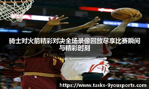 骑士对火箭精彩对决全场录像回放尽享比赛瞬间与精彩时刻
