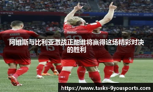 阿维斯与比利亚激战正酣谁将赢得这场精彩对决的胜利