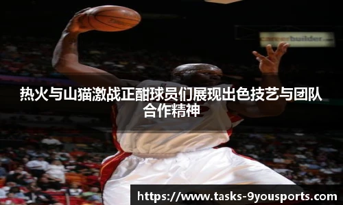 热火与山猫激战正酣球员们展现出色技艺与团队合作精神